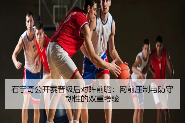 石宇奇公开赛晋级后对阵前瞻：网前压制与防守韧性的双重考验 - poki